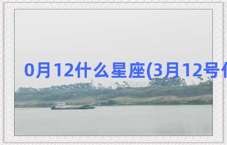 0月12什么星座(3月12号什么星座)