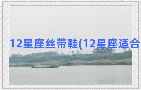 12星座丝带鞋(12星座适合穿什么鞋)