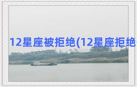 12星座被拒绝(12星座拒绝你的方式)