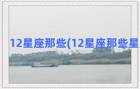 12星座那些(12星座那些星座怕老婆)