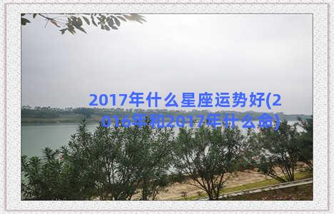 2017年什么星座运势好(2016年和2017年什么命)