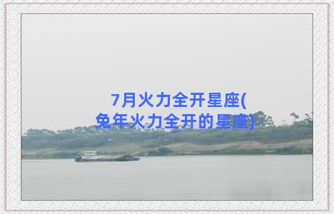 7月火力全开星座(兔年火力全开的星座)