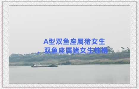 A型双鱼座属猪女生，双鱼座属猪女生性格