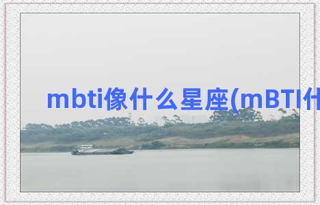 mbti像什么星座(mBTI什么意思)