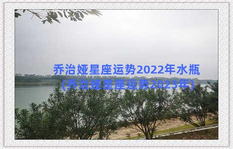 乔治娅星座运势2022年水瓶(乔治娅星座运势2023年)