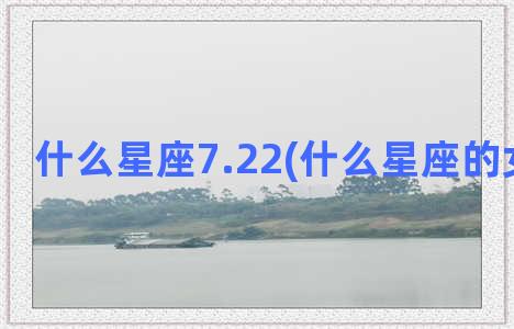 什么星座7.22(什么星座的女生最好)