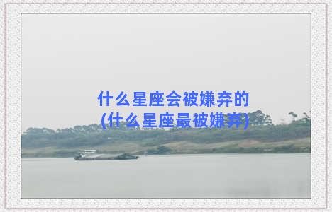 什么星座会被嫌弃的(什么星座最被嫌弃)