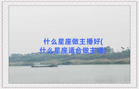 什么星座做主播好(什么星座适合做主播)