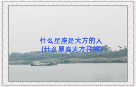 什么星座是大方的人(什么星座大方开朗)