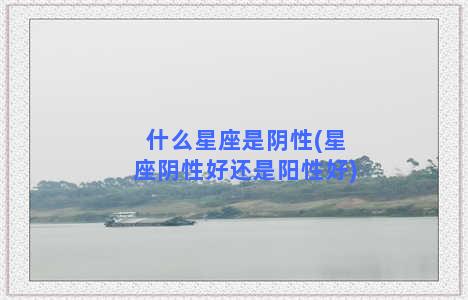 什么星座是阴性(星座阴性好还是阳性好)