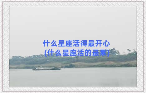 什么星座活得最开心(什么星座活的最累)