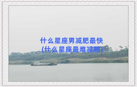 什么星座男减肥最快(什么星座最难减肥)