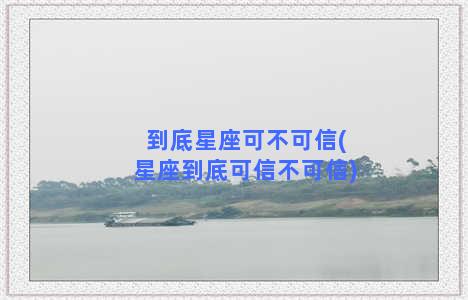 到底星座可不可信(星座到底可信不可信)