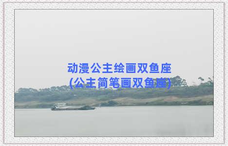 动漫公主绘画双鱼座(公主简笔画双鱼座)