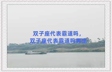 双子座代表霸道吗，双子座代表霸道吗男生