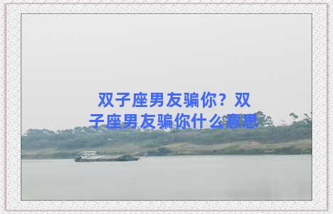 双子座男友骗你？双子座男友骗你什么意思