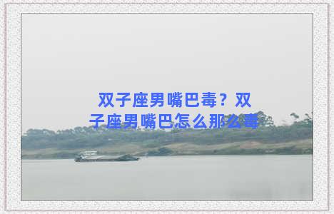 双子座男嘴巴毒？双子座男嘴巴怎么那么毒