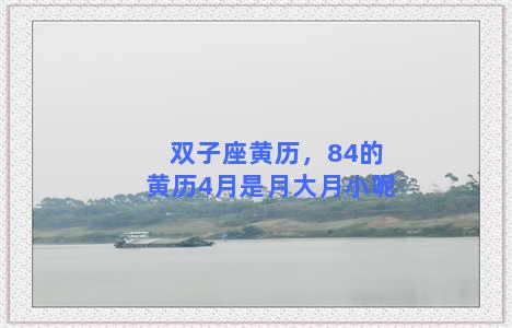 双子座黄历，84的黄历4月是月大月小呢