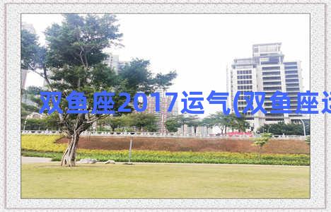 双鱼座2017运气(双鱼座运势2018)