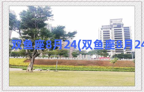 双鱼座8月24(双鱼座8月24日运势女)