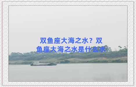 双鱼座大海之水？双鱼座大海之水是什么水