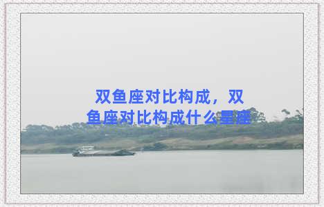 双鱼座对比构成，双鱼座对比构成什么星座