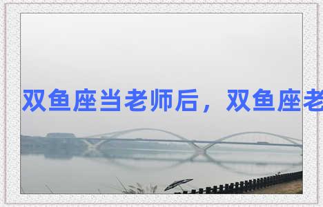 双鱼座当老师后，双鱼座老师好吗