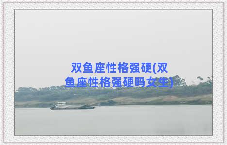 双鱼座性格强硬(双鱼座性格强硬吗女生)