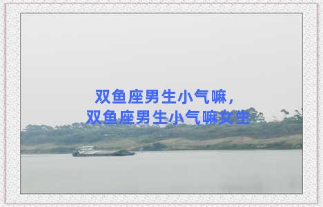 双鱼座男生小气嘛，双鱼座男生小气嘛女生