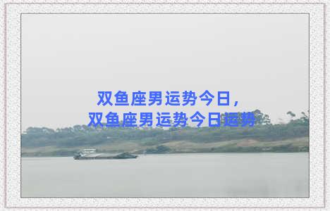 双鱼座男运势今日，双鱼座男运势今日运势