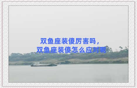 双鱼座装傻厉害吗，双鱼座装傻怎么应对呢