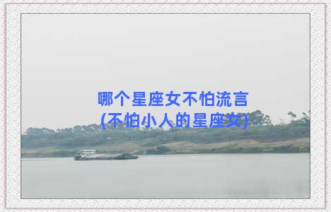 哪个星座女不怕流言(不怕小人的星座女)