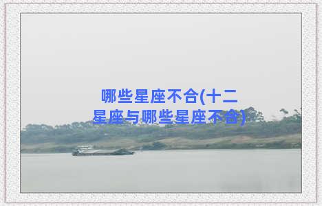 哪些星座不合(十二星座与哪些星座不合)