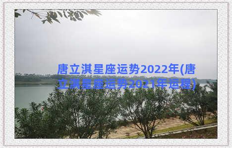 唐立淇星座运势2022年(唐立淇星座运势2021年运程)