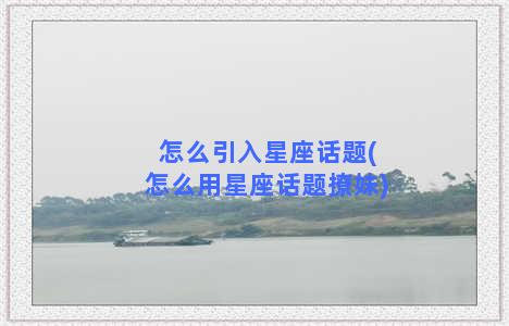 怎么引入星座话题(怎么用星座话题撩妹)