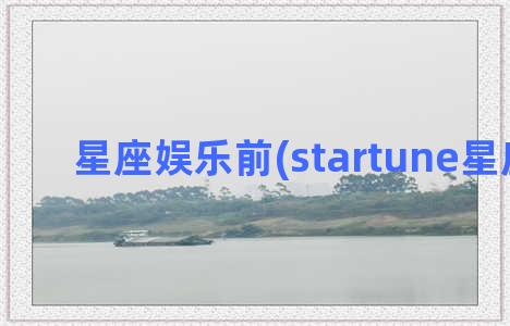 星座娱乐前(startune星座娱乐)