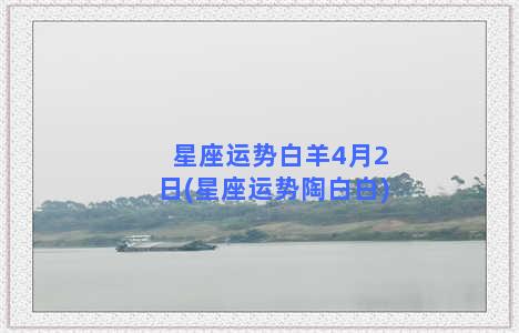 星座运势白羊4月2日(星座运势陶白白)