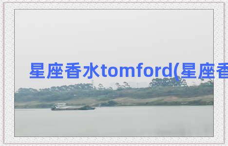 星座香水tomford(星座香水推荐)