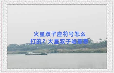 火星双子座符号怎么打的？火星双子啥意思