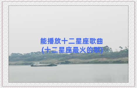 能播放十二星座歌曲(十二星座最火的歌)